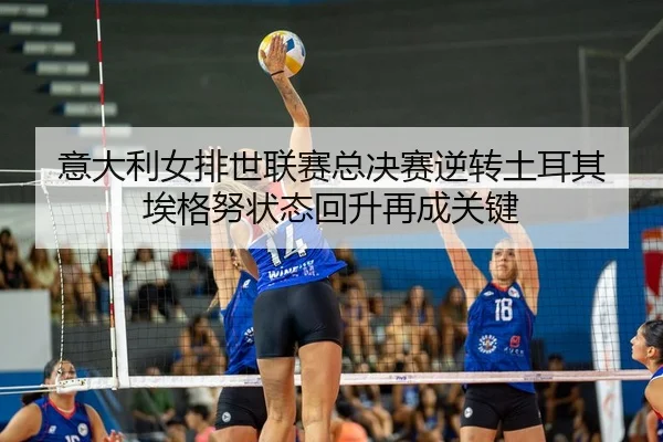 意大利女排世联赛总决赛逆转土耳其 埃格努状态回升再成关键