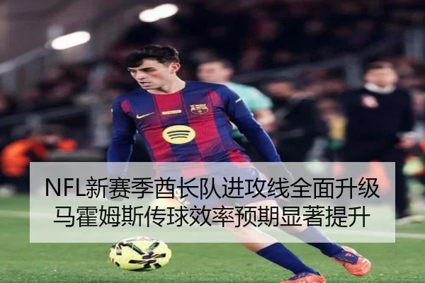 NFL新赛季酋长队进攻线全面升级 马霍姆斯传球效率预期显著提升