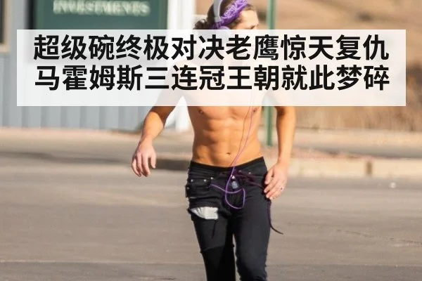 超级碗终极对决老鹰惊天复仇 马霍姆斯三连冠王朝就此梦碎