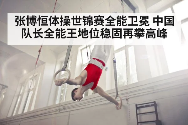 张博恒体操世锦赛全能卫冕 中国队长全能王地位稳固再攀高峰