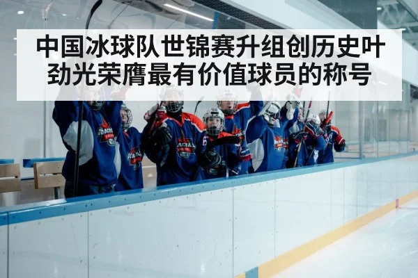 中国冰球队世锦赛升组创历史叶劲光荣膺最有价值球员的称号