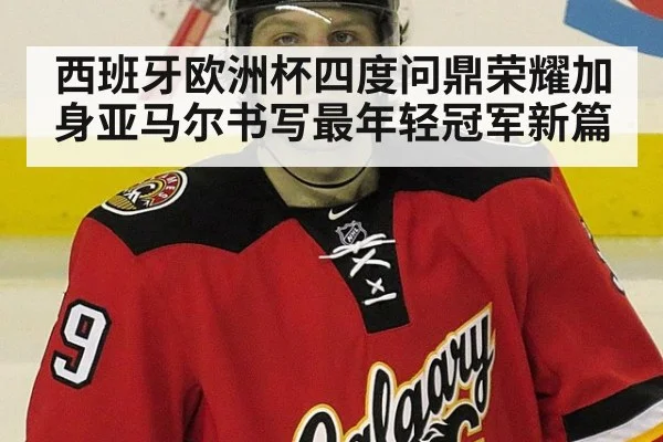 西班牙欧洲杯四度问鼎荣耀加身亚马尔书写最年轻冠军新篇